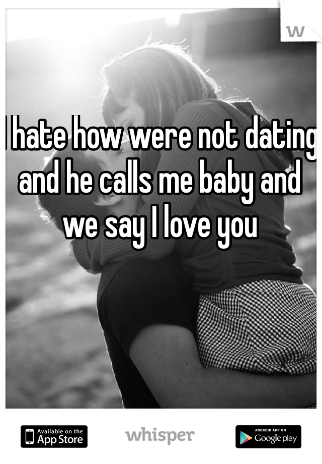 I hate how were not dating and he calls me baby and we say I love you 