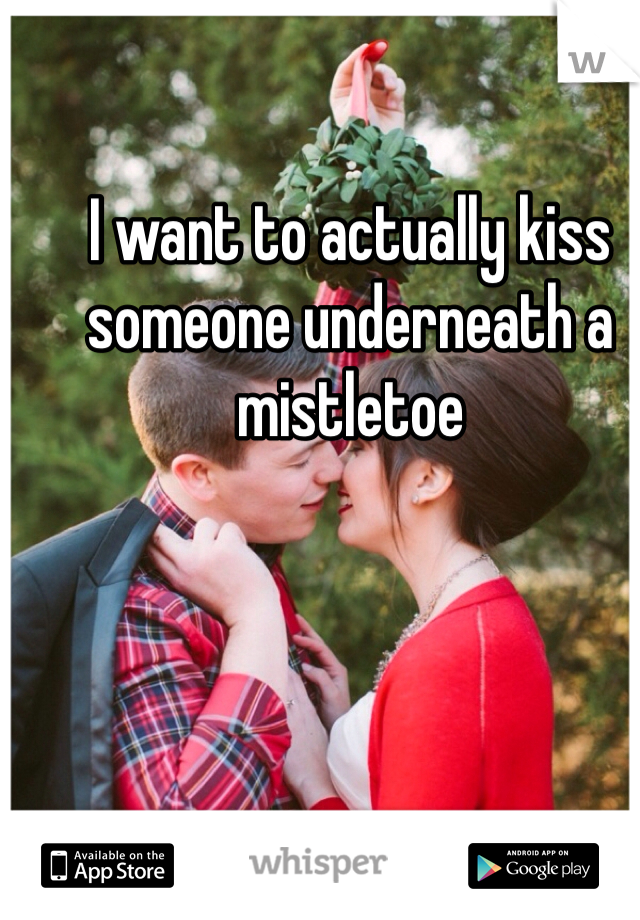 I want to actually kiss someone underneath a mistletoe 