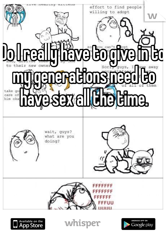 Do I really have to give in to my generations need to have sex all the time.