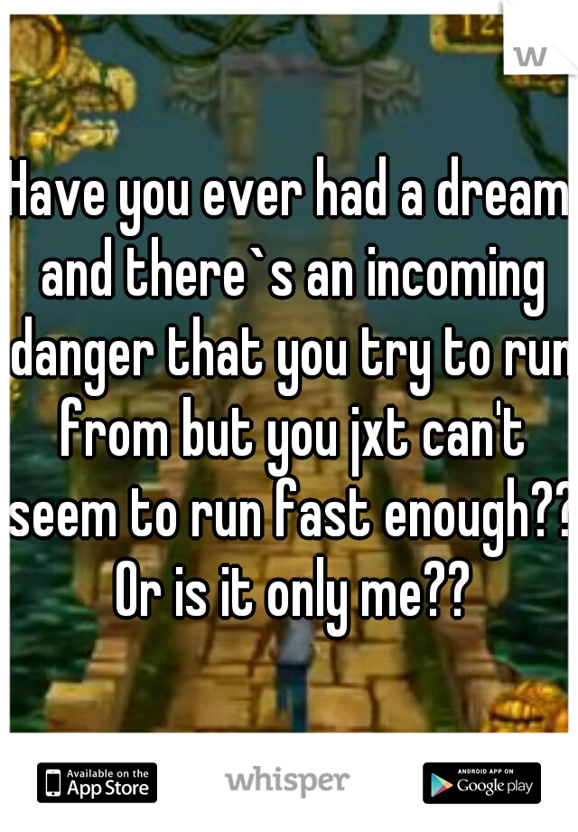 Have you ever had a dream and there`s an incoming danger that you try to run from but you jxt can't seem to run fast enough?? Or is it only me??