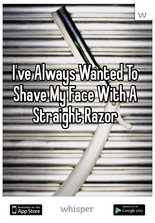 I've Always Wanted To Shave My Face With A Straight Razor