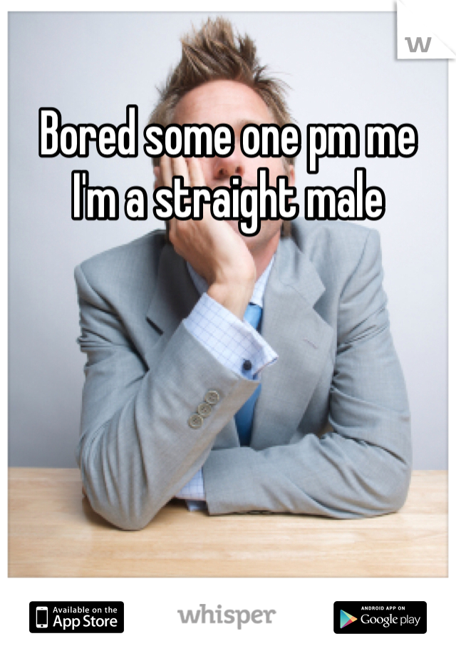 Bored some one pm me 
I'm a straight male 