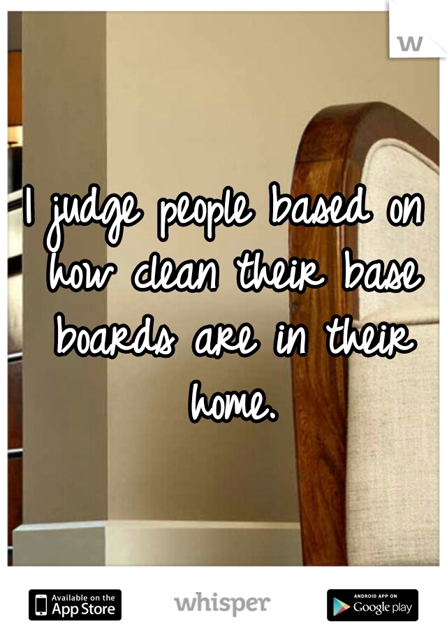 I judge people based on how clean their base boards are in their home.