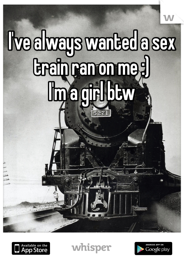 I've always wanted a sex train ran on me :) 
I'm a girl btw 