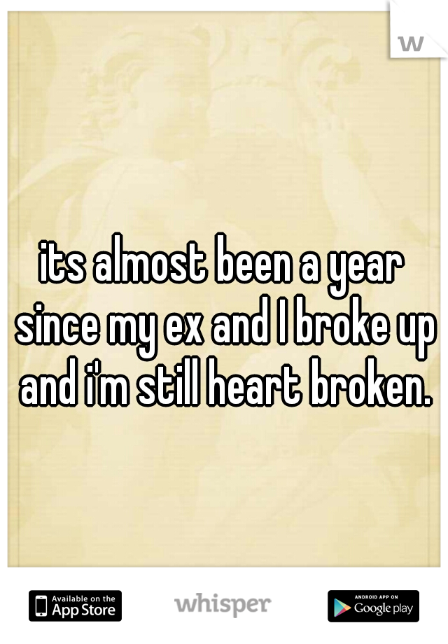 its almost been a year since my ex and I broke up and i'm still heart broken.