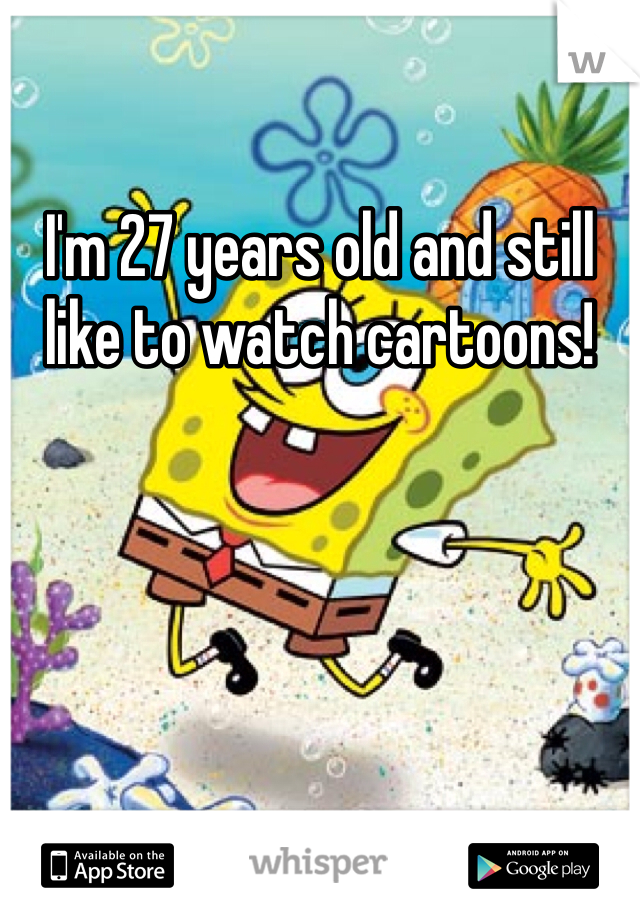 I'm 27 years old and still like to watch cartoons!