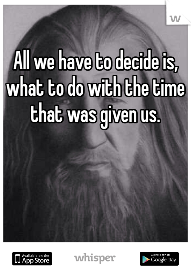 All we have to decide is, what to do with the time that was given us.