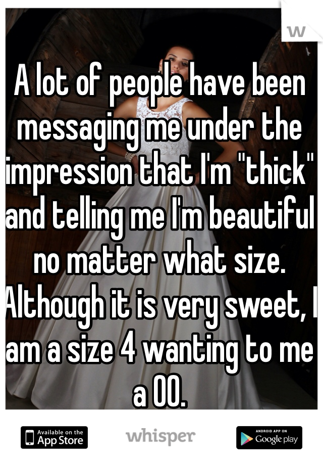 A lot of people have been messaging me under the impression that I'm "thick" and telling me I'm beautiful no matter what size. Although it is very sweet, I am a size 4 wanting to me a 00.