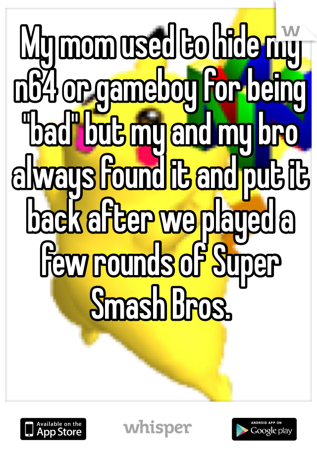 My mom used to hide my n64 or gameboy for being "bad" but my and my bro always found it and put it back after we played a few rounds of Super Smash Bros.