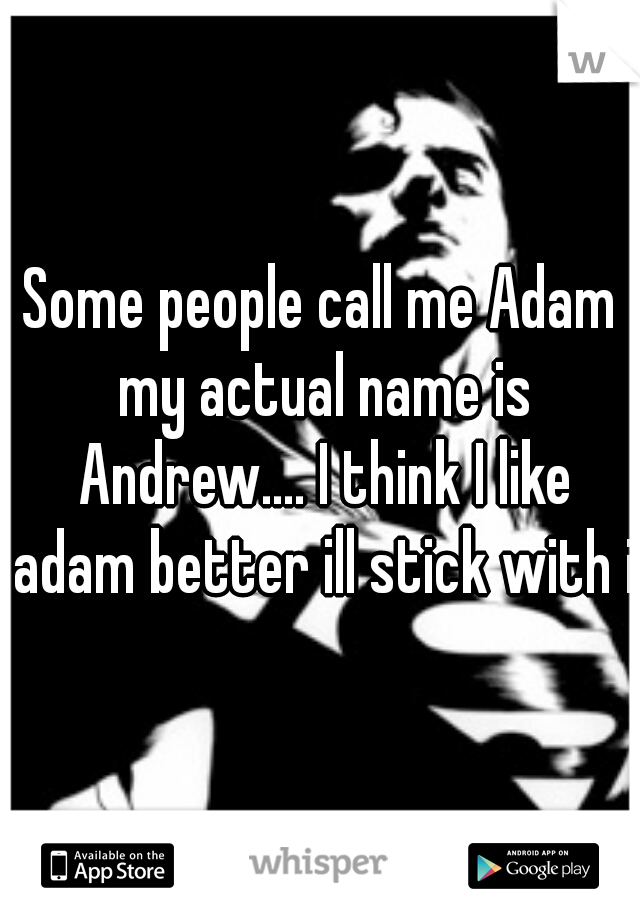 Some people call me Adam my actual name is Andrew.... I think I like adam better ill stick with it