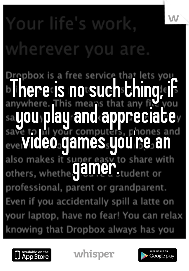 There is no such thing, if you play and appreciate video games you're an gamer.