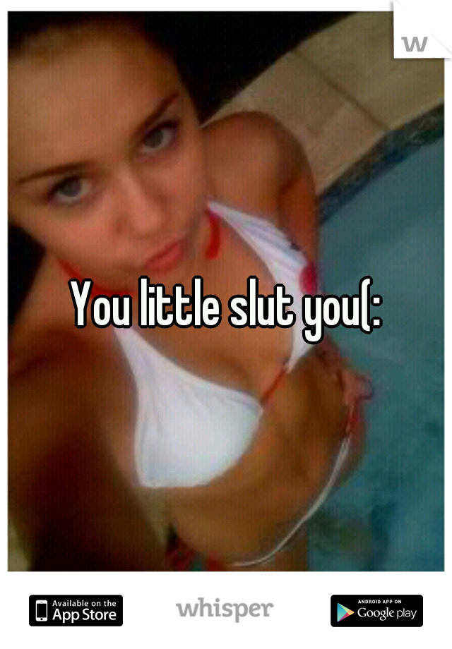 You little slut you(: