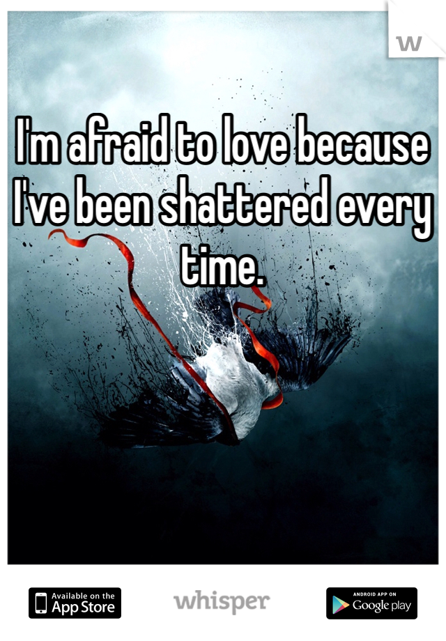 I'm afraid to love because I've been shattered every time. 