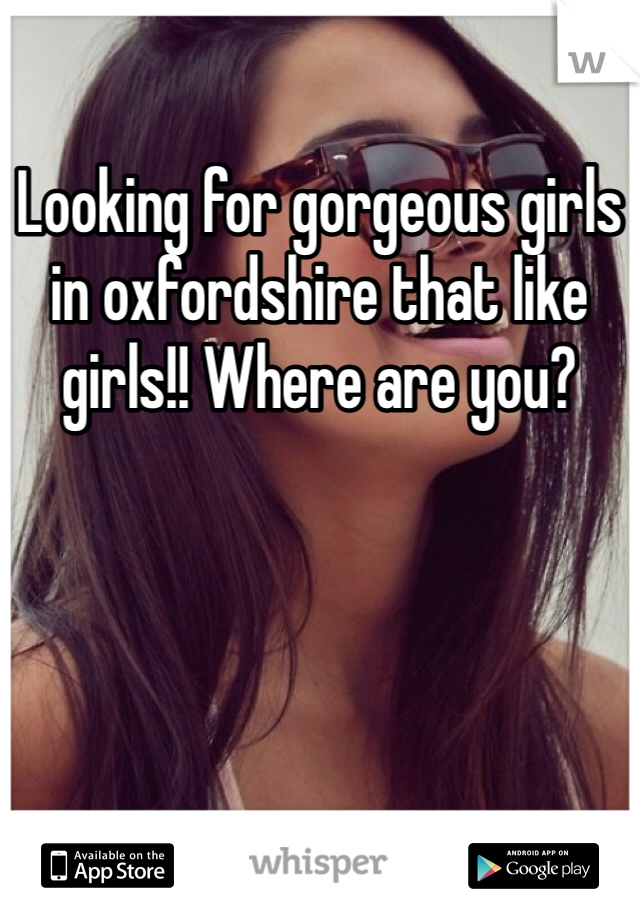 Looking for gorgeous girls in oxfordshire that like girls!! Where are you?