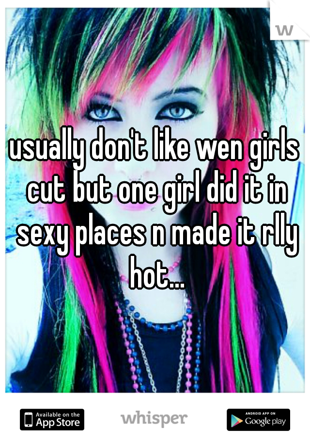 usually don't like wen girls cut but one girl did it in sexy places n made it rlly hot...