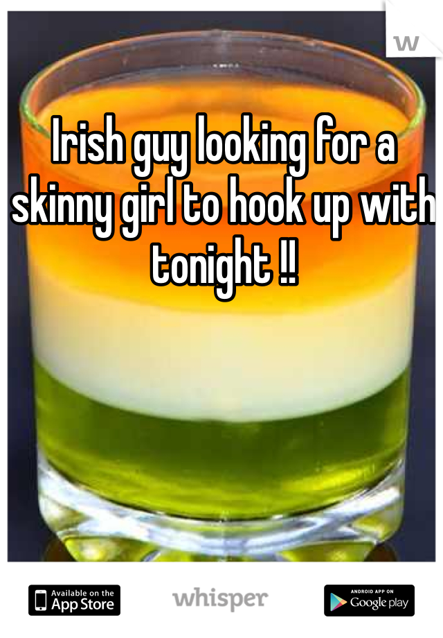 Irish guy looking for a skinny girl to hook up with tonight !!  