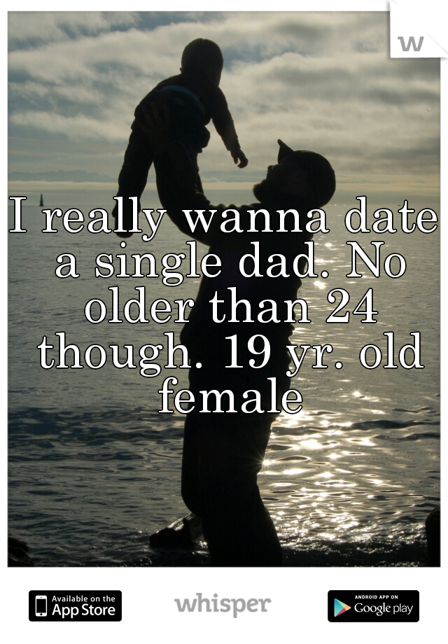 I really wanna date a single dad. No older than 24 though. 19 yr. old female