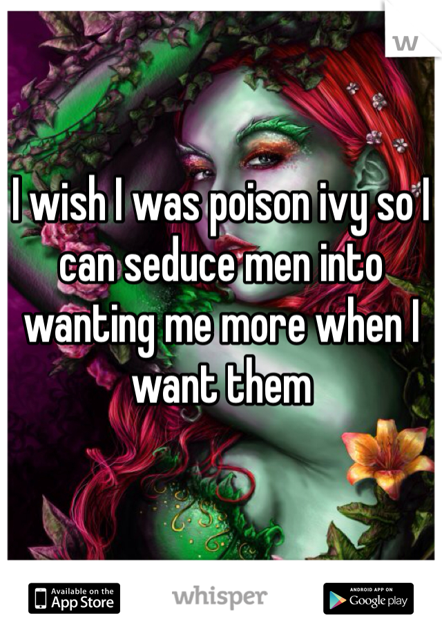 I wish I was poison ivy so I can seduce men into wanting me more when I want them