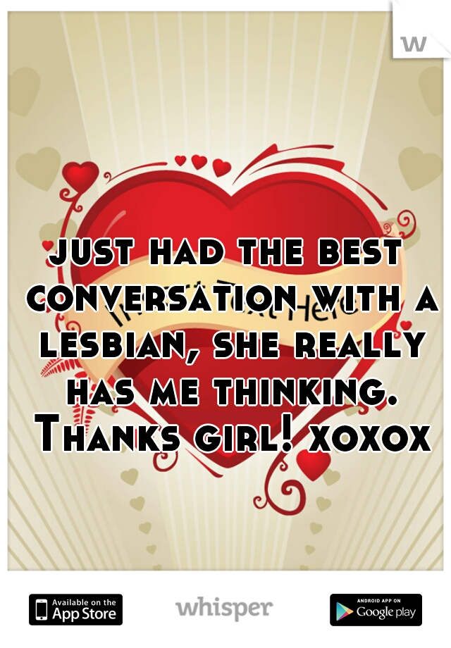 just had the best conversation with a lesbian, she really has me thinking. Thanks girl! xoxox