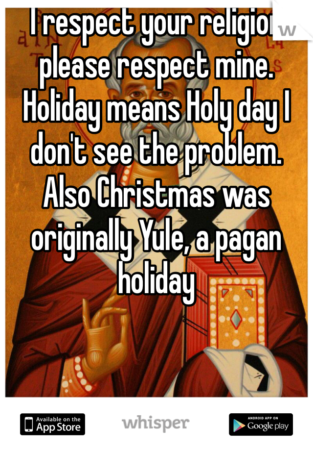 I respect your religion please respect mine. Holiday means Holy day I don't see the problem. Also Christmas was originally Yule, a pagan holiday