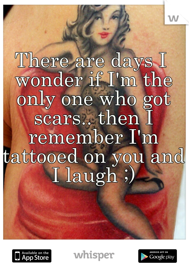 There are days I wonder if I'm the only one who got scars.. then I remember I'm tattooed on you and I laugh ;)
