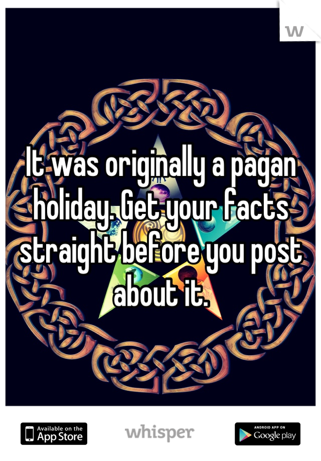 It was originally a pagan holiday. Get your facts straight before you post about it.