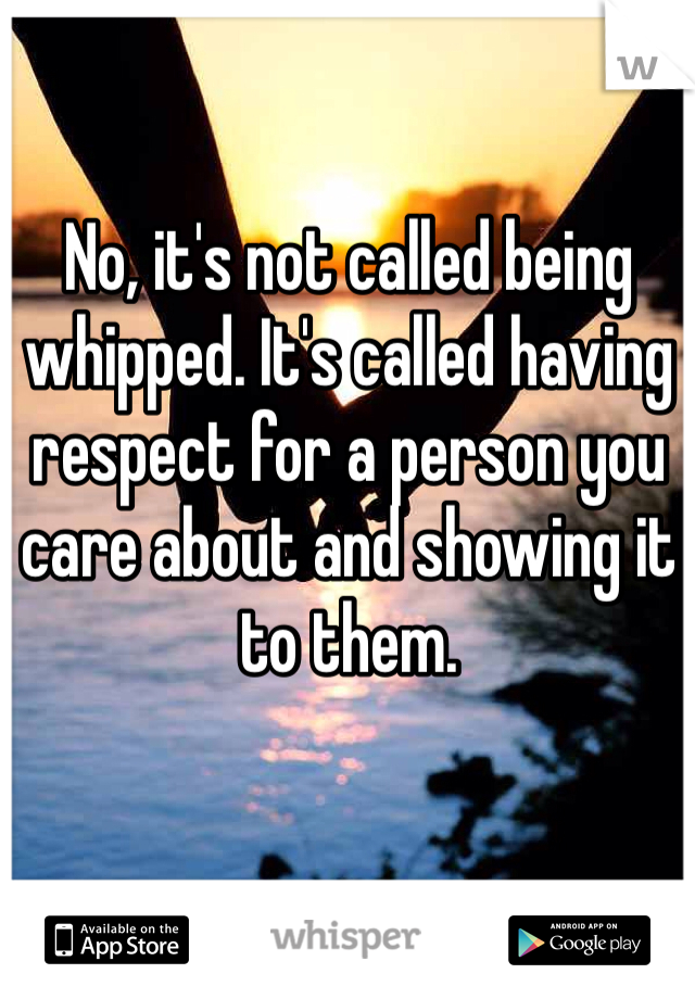 No, it's not called being whipped. It's called having respect for a person you care about and showing it to them.
