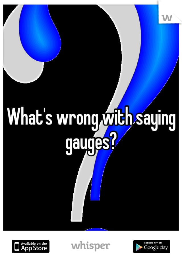What's wrong with saying gauges?