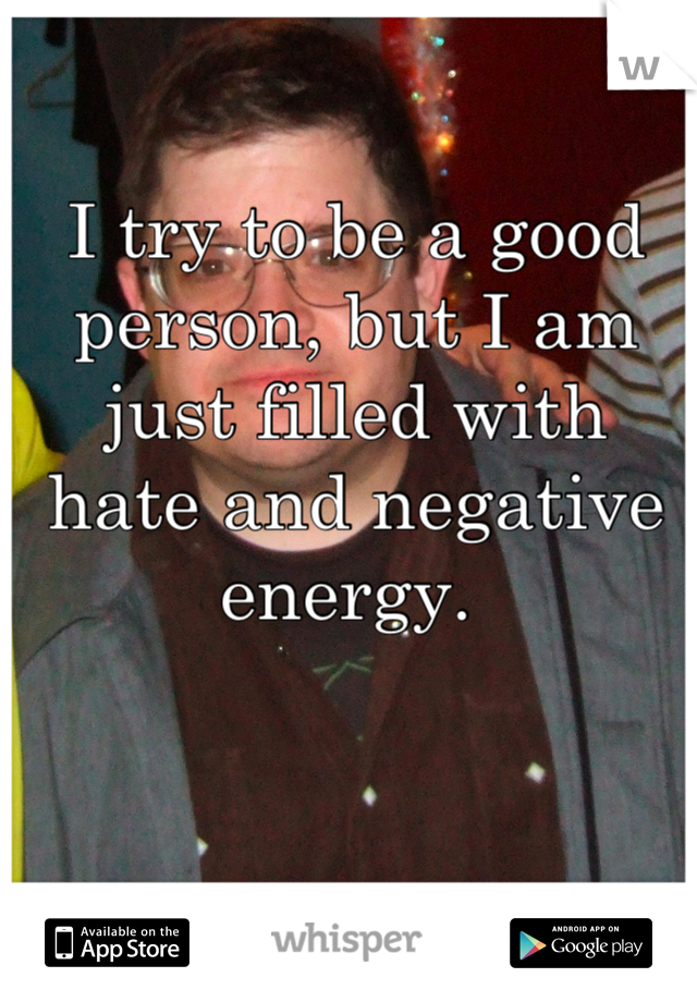 I try to be a good person, but I am just filled with hate and negative energy. 