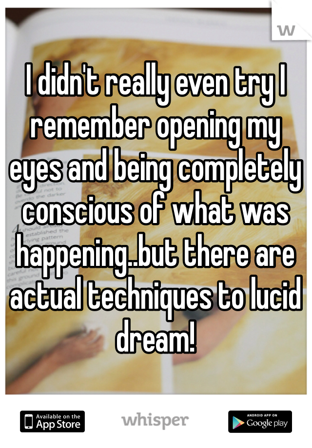 I didn't really even try I remember opening my eyes and being completely conscious of what was happening..but there are actual techniques to lucid dream! 