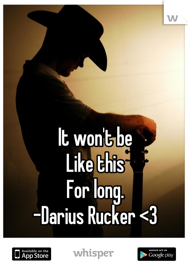 It won't be 
Like this 
For long. 
-Darius Rucker <3