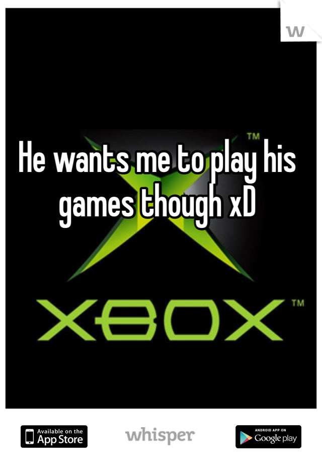 He wants me to play his games though xD