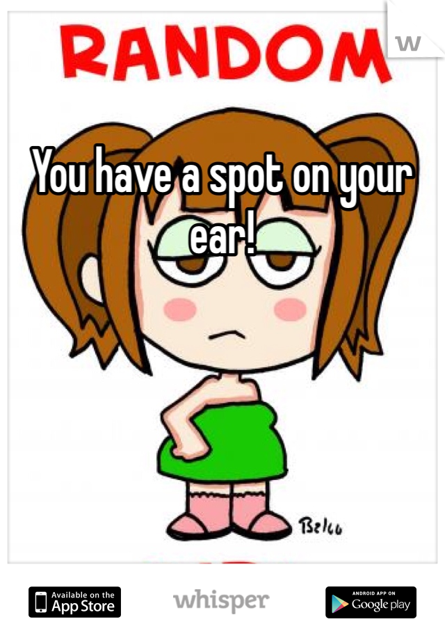 You have a spot on your ear!