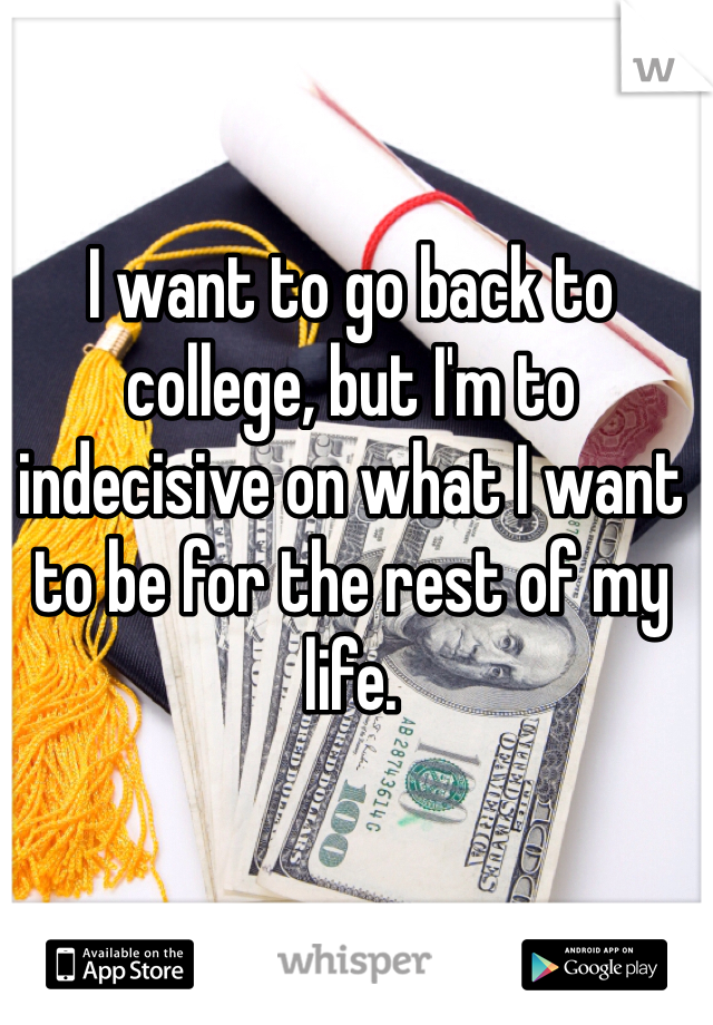 I want to go back to college, but I'm to indecisive on what I want to be for the rest of my life.