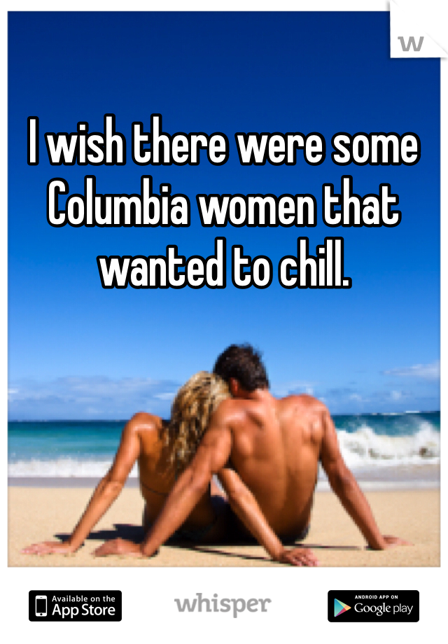 I wish there were some Columbia women that wanted to chill.