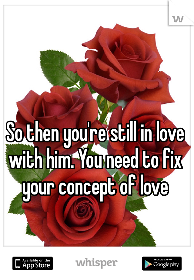 So then you're still in love with him. You need to fix your concept of love