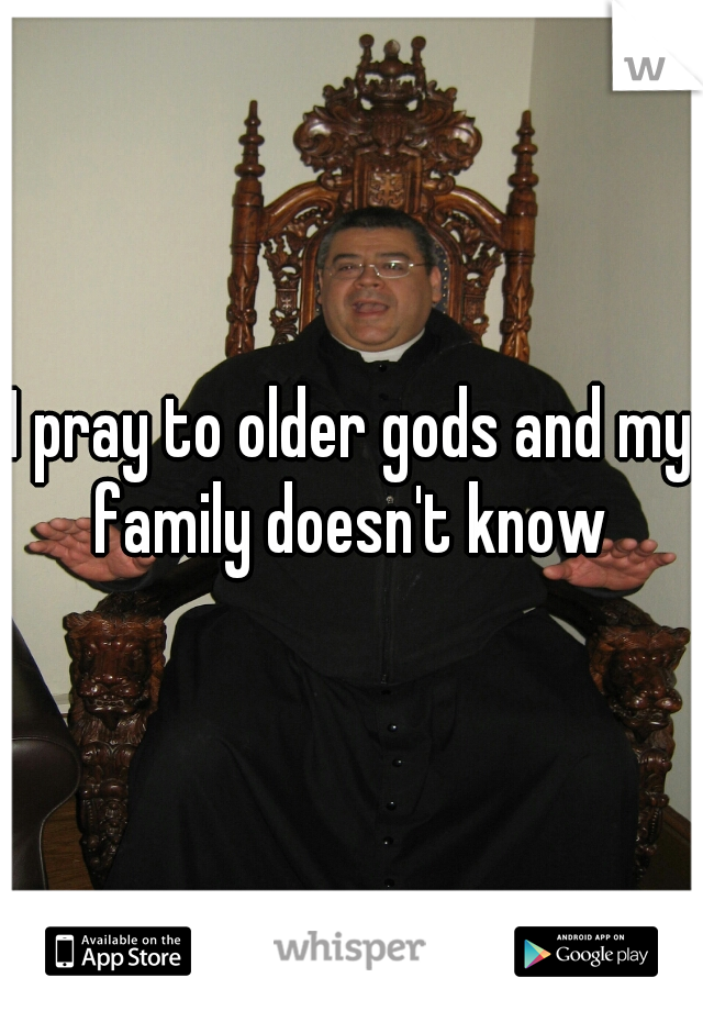 I pray to older gods and my family doesn't know 