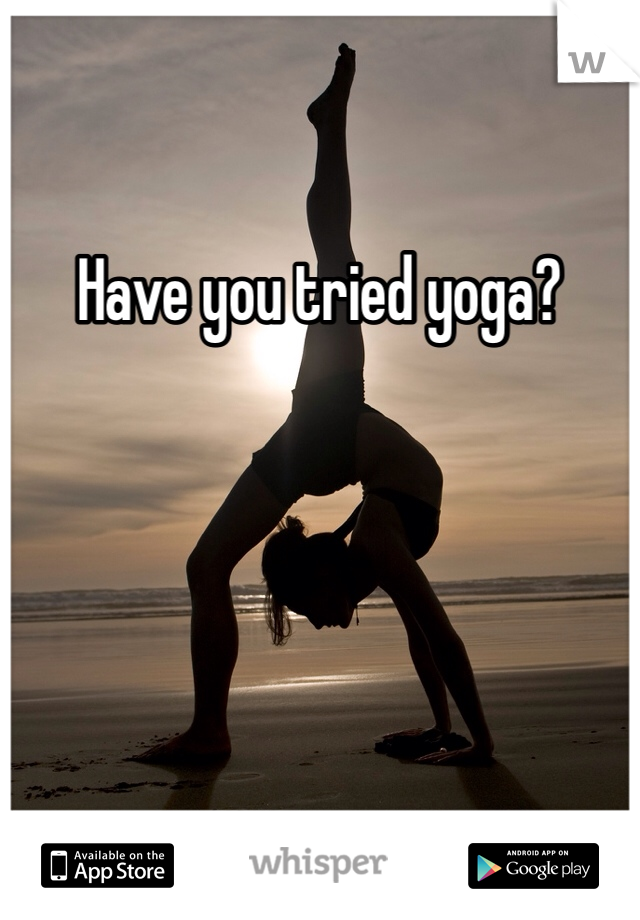 Have you tried yoga?