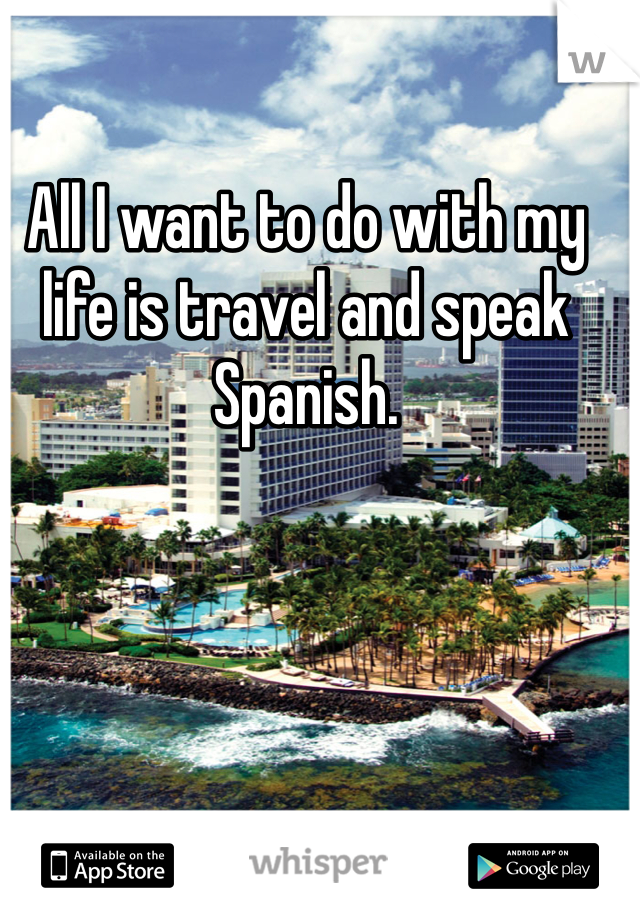 All I want to do with my life is travel and speak Spanish.