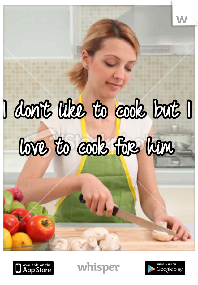 I don't like to cook but I love to cook for him