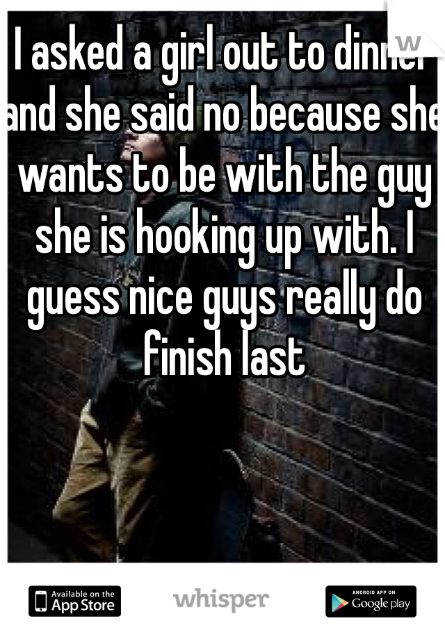 I asked a girl out to dinner and she said no because she wants to be with the guy she is hooking up with. I guess nice guys really do finish last