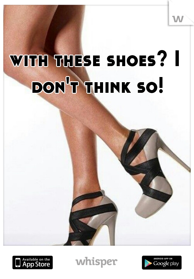 with these shoes? I don't think so!