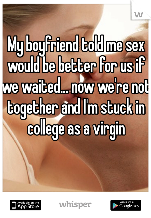 My boyfriend told me sex would be better for us if we waited... now we're not together and I'm stuck in college as a virgin