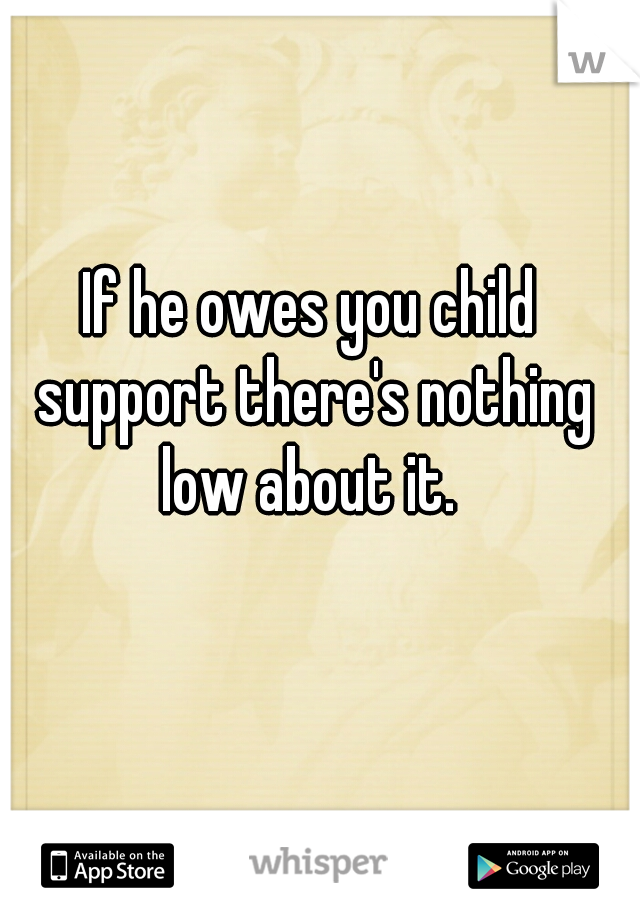 If he owes you child support there's nothing low about it. 