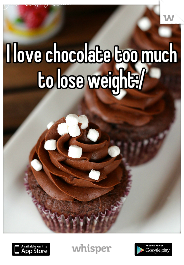 I love chocolate too much to lose weight:/