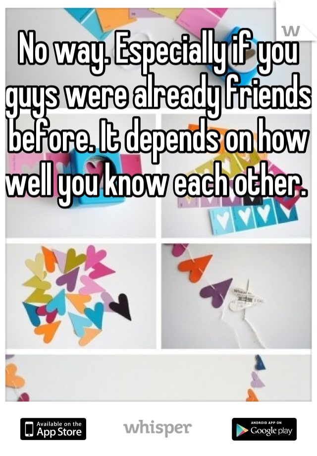 No way. Especially if you guys were already friends before. It depends on how well you know each other. 