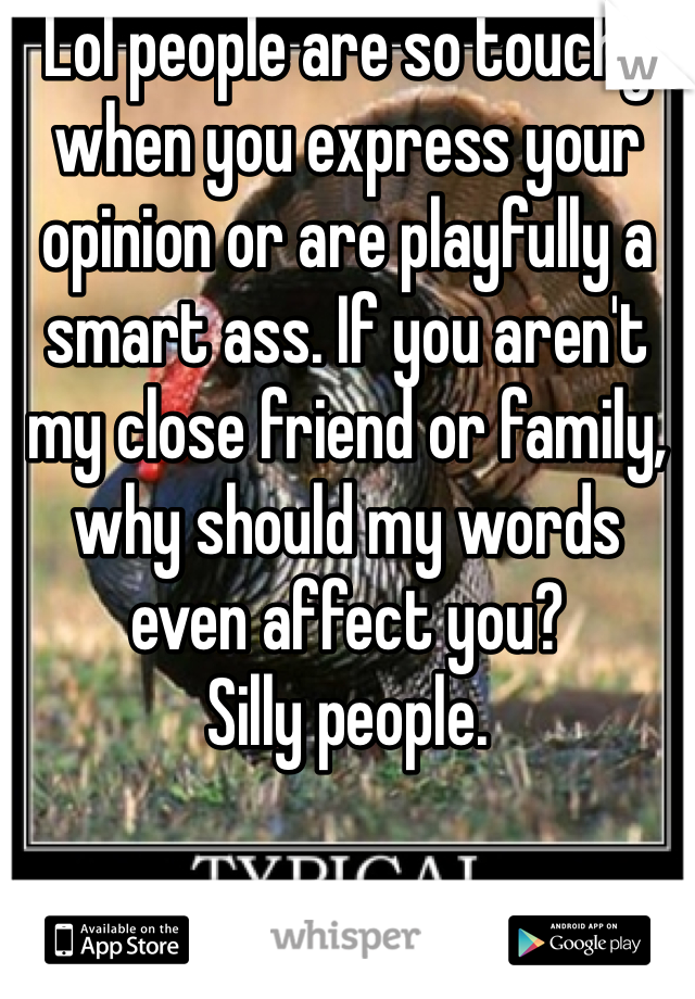 Lol people are so touchy when you express your opinion or are playfully a smart ass. If you aren't my close friend or family, why should my words even affect you? 
Silly people.