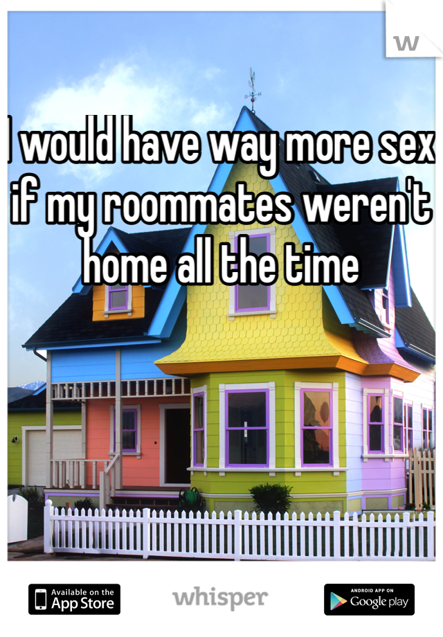 I would have way more sex if my roommates weren't home all the time 