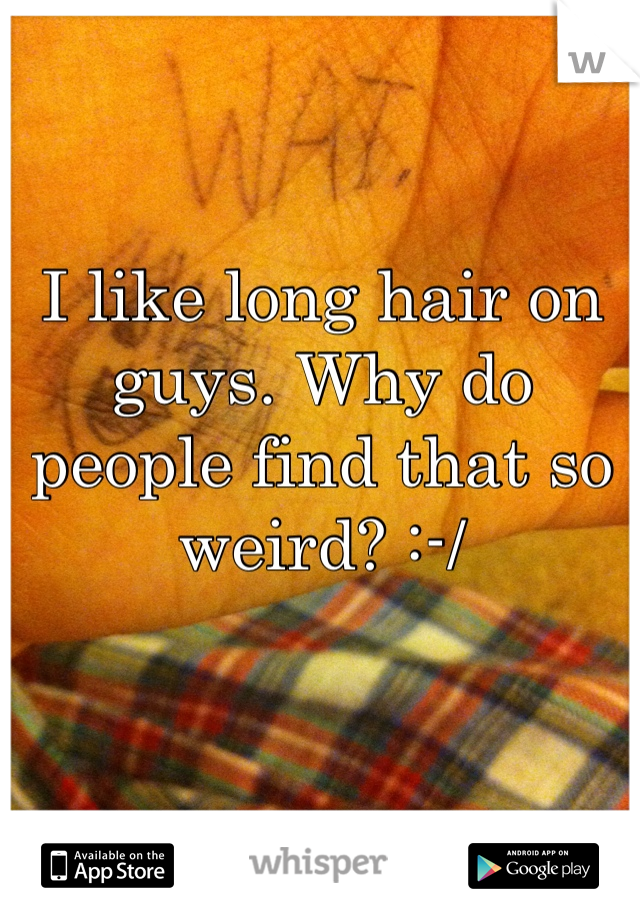 I like long hair on guys. Why do people find that so weird? :-/
