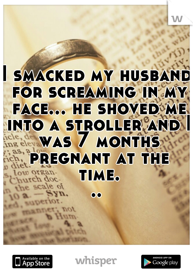 I smacked my husband for screaming in my face... he shoved me into a stroller and I was 7 months pregnant at the time...